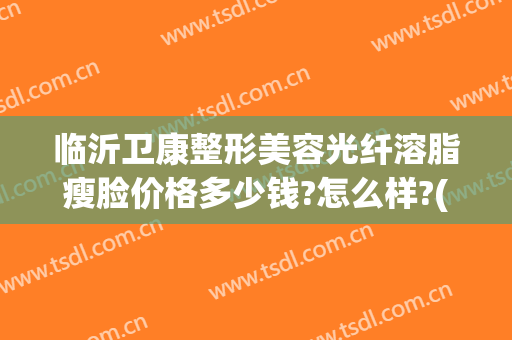 临沂卫康整形美容光纤溶脂瘦脸价格多少钱?怎么样?(临沂卫康整形电话)