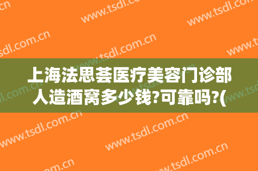 上海法思荟医疗美容门诊部人造酒窝多少钱?可靠吗?(法思荟医疗美容门诊部怎么样)