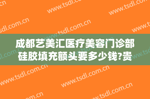 成都艺美汇医疗美容门诊部硅胶填充额头要多少钱?贵不贵?(做一个脸部填充多少钱)