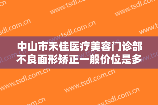 中山市禾佳医疗美容门诊部不良面形矫正一般价位是多少费用?可靠吗?