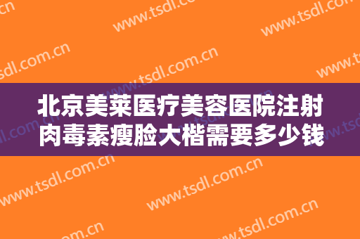 北京美莱医疗美容医院注射肉毒素瘦脸大楷需要多少钱?需要多久恢复?