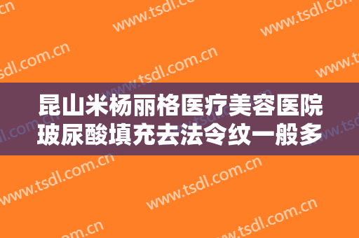 昆山米杨丽格医疗美容医院玻尿酸填充去法令纹一般多少钱?效果怎么样?