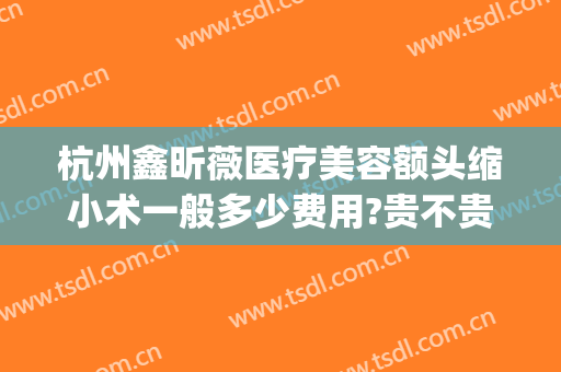 杭州鑫昕薇医疗美容额头缩小术一般多少费用?贵不贵?(杭州鑫昕薇整形是私立医院吗)