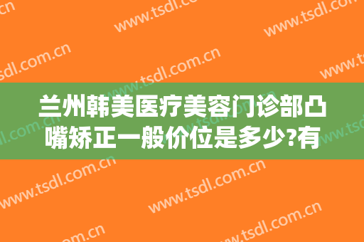 兰州韩美医疗美容门诊部凸嘴矫正一般价位是多少?有哪些优势?(兰州韩美整形美容医院 评论)
