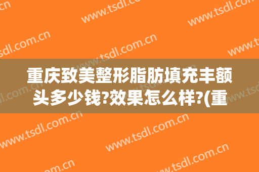 重庆致美整形脂肪填充丰额头多少钱?效果怎么样?(重庆丰胸整形费用)