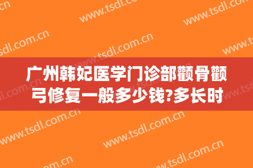 广州韩妃医学门诊部颧骨颧弓修复一般多少钱?多长时间恢复?(广州韩妃医院医学整形美容)