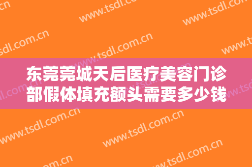 东莞莞城天后医疗美容门诊部假体填充额头需要多少钱?需要多久恢复?