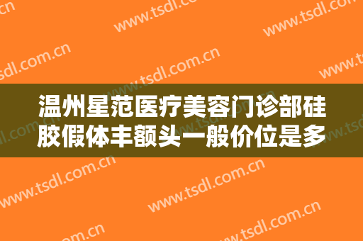 温州星范医疗美容门诊部硅胶假体丰额头一般价位是多少费用?好不好?