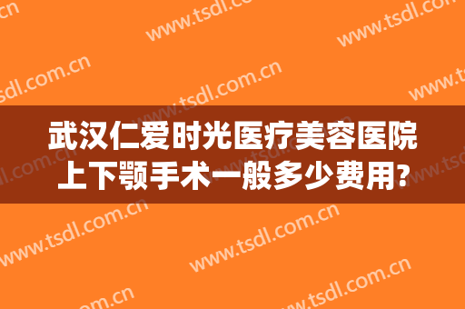武汉仁爱时光医疗美容医院上下颚手术一般多少费用?有哪些优势?(武汉仁爱时光医院整形美容中心好么)