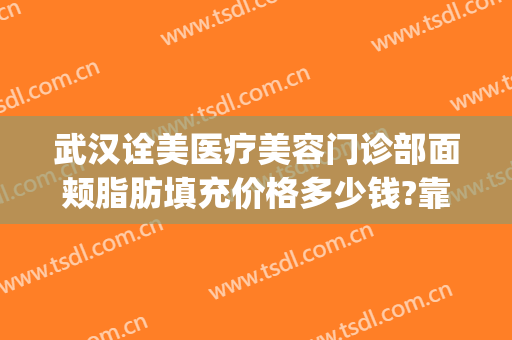 武汉诠美医疗美容门诊部面颊脂肪填充价格多少钱?靠谱吗?(武汉诠美医疗美容怎么样)