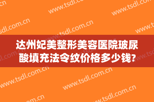 达州妃美整形美容医院玻尿酸填充法令纹价格多少钱?靠谱吗?(达州妃美整形医院官网)
