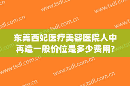 东莞西妃医疗美容医院人中再造一般价位是多少费用?需要多久恢复?(东莞西妃医疗美容地址)