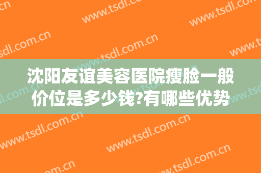 沈阳友谊美容医院瘦脸一般价位是多少钱?有哪些优势?(沈阳整形美容费用)