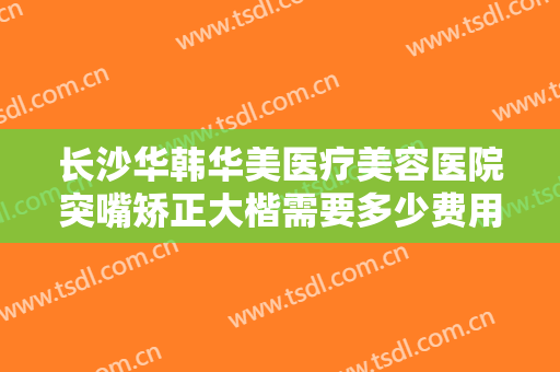 长沙华韩华美医疗美容医院突嘴矫正大楷需要多少费用?多长时间恢复?