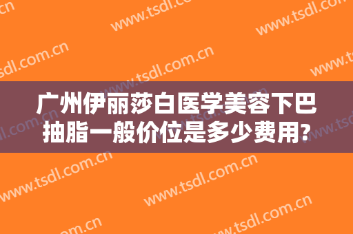 广州伊丽莎白医学美容下巴抽脂一般价位是多少费用?多长时间恢复?