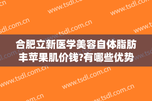 合肥立新医学美容自体脂肪丰苹果肌价钱?有哪些优势?(自体脂肪注射苹果肌价格)
