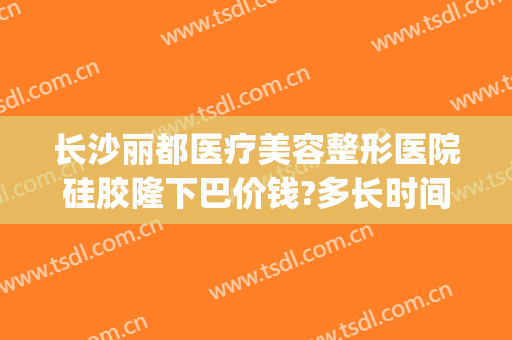 长沙丽都医疗美容整形医院硅胶隆下巴价钱?多长时间恢复?(玻尿酸填充面部多少钱)