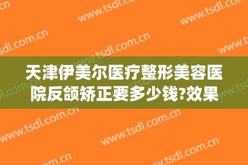 天津伊美尔医疗整形美容医院反颌矫正要多少钱?效果怎么样?(天津伊美尔整容整形医院)