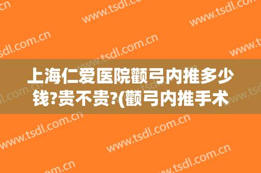 上海仁爱医院颧弓内推多少钱?贵不贵?(颧弓内推手术多少钱啊圣嘉新官网)