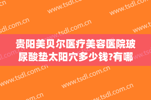 贵阳美贝尔医疗美容医院玻尿酸垫太阳穴多少钱?有哪些优势?(贵阳美贝尔医疗美容医院怎么样)