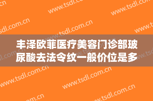 丰泽欧菲医疗美容门诊部玻尿酸去法令纹一般价位是多少?好不好?(法令纹哪种玻尿酸好)