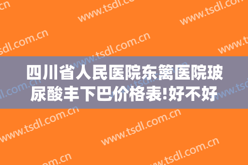 四川省人民医院东篱医院玻尿酸丰下巴价格表!好不好?(丰下巴玻尿酸多少钱)