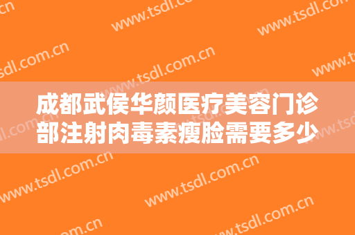 成都武侯华颜医疗美容门诊部注射肉毒素瘦脸需要多少钱?贵不贵?