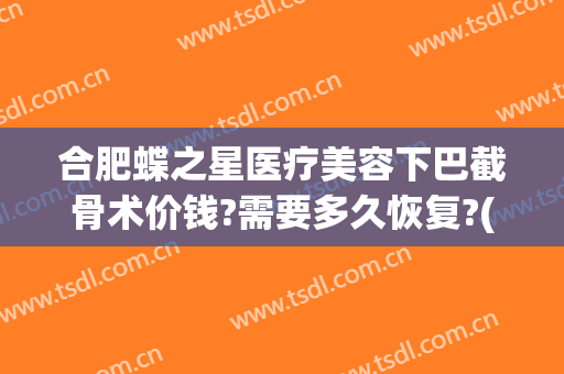 合肥蝶之星医疗美容下巴截骨术价钱?需要多久恢复?(下巴截骨手术费用)
