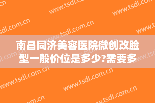 南昌同济美容医院微创改脸型一般价位是多少?需要多久恢复?(微创改脸型手术)