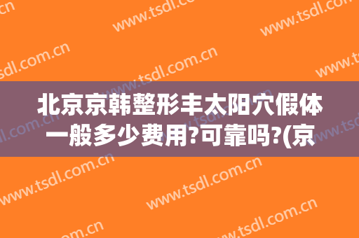 北京京韩整形丰太阳穴假体一般多少费用?可靠吗?(京韩整形医院太贵了)