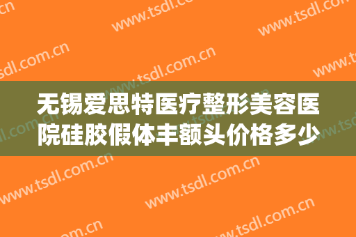无锡爱思特医疗整形美容医院硅胶假体丰额头价格多少钱?可靠吗?(硅胶假体隆鼻医院)