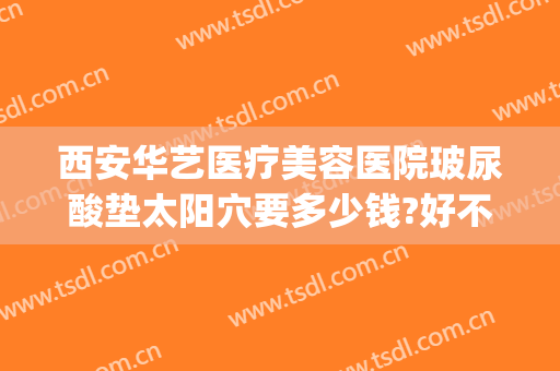 西安华艺医疗美容医院玻尿酸垫太阳穴要多少钱?好不好?(华美整形玻尿酸价格)