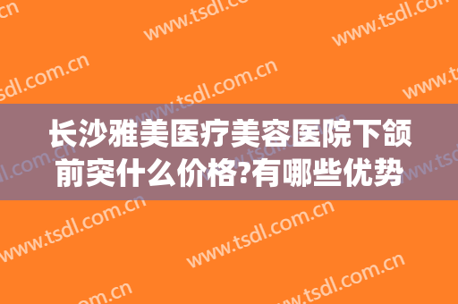 长沙雅美医疗美容医院下颌前突什么价格?有哪些优势?(长沙湘雅医院正颌)