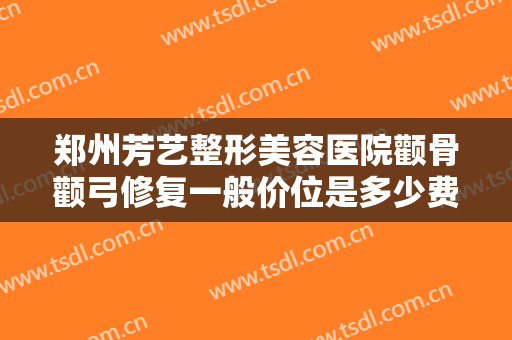 郑州芳艺整形美容医院颧骨颧弓修复一般价位是多少费用?多长时间恢复?