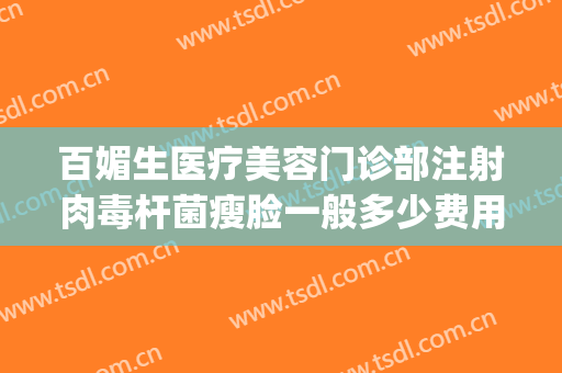 百媚生医疗美容门诊部注射肉毒杆菌瘦脸一般多少费用?贵不贵?(注射肉毒素除皱几天见效)