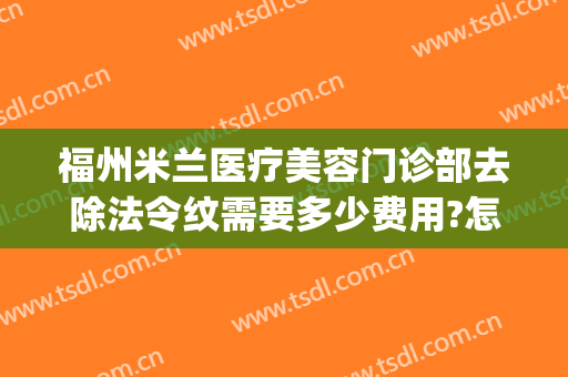 福州米兰医疗美容门诊部去除法令纹需要多少费用?怎么样?(去法令纹 医美)