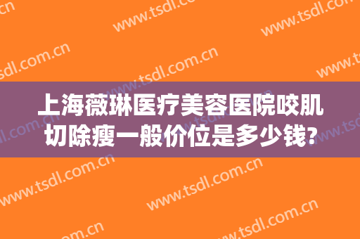 上海薇琳医疗美容医院咬肌切除瘦一般价位是多少钱?好不好?(上海琳美整形医院医生)