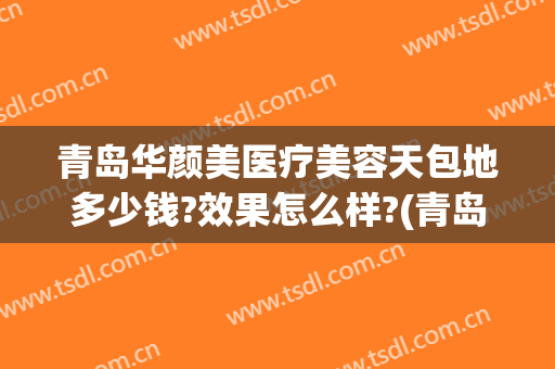 青岛华颜美医疗美容天包地多少钱?效果怎么样?(青岛华颜美医疗整形)