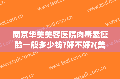 南京华美美容医院肉毒素瘦脸一般多少钱?好不好?(美容院面部排毒多少钱)