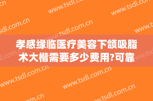 孝感缘临医疗美容下颌吸脂术大楷需要多少费用?可靠吗?(孝感整形费用)