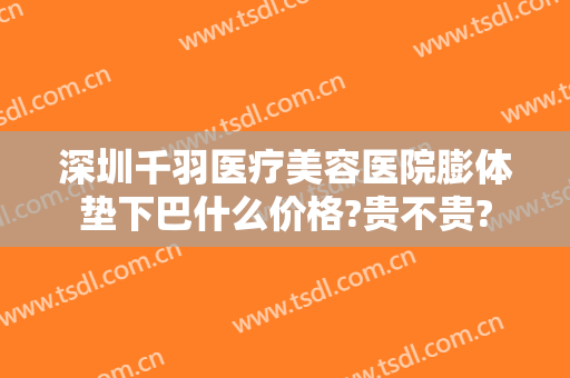 深圳千羽医疗美容医院膨体垫下巴什么价格?贵不贵?