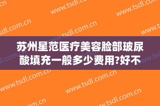 苏州星范医疗美容脸部玻尿酸填充一般多少费用?好不好?(全脸玻尿酸填充价位)
