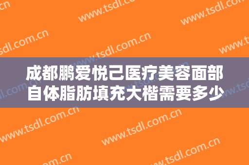 成都鹏爱悦己医疗美容面部自体脂肪填充大楷需要多少钱?多长时间恢复?
