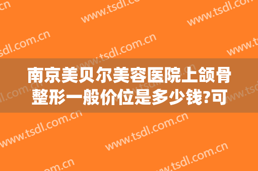 南京美贝尔美容医院上颌骨整形一般价位是多少钱?可靠吗?(南京下颌角整形手术费用大概多少)
