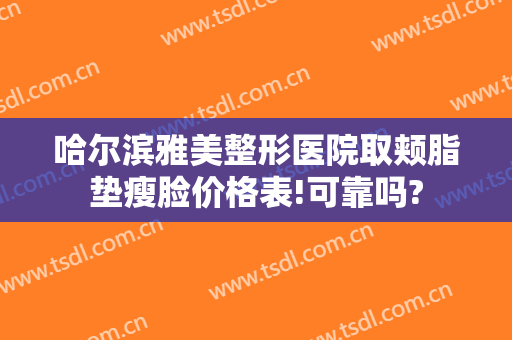 哈尔滨雅美整形医院取颊脂垫瘦脸价格表!可靠吗?