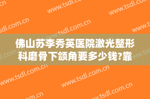 佛山苏李秀英医院激光整形科磨骨下颌角要多少钱?靠谱吗?(长沙下颌角磨骨手术)