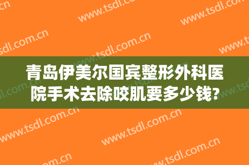 青岛伊美尔国宾整形外科医院手术去除咬肌要多少钱?怎么样?(青岛整形医院伊美尔医院)