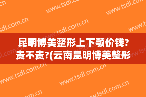 昆明博美整形上下颚价钱?贵不贵?(云南昆明博美整形美容怎么样)