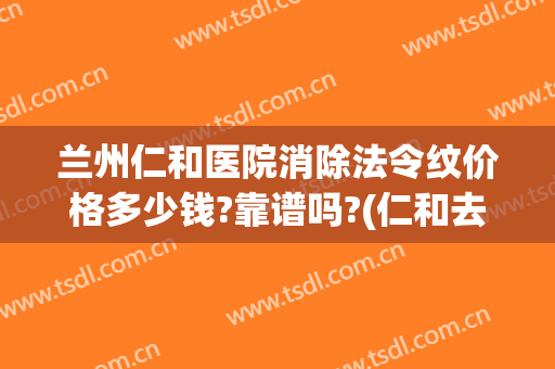兰州仁和医院消除法令纹价格多少钱?靠谱吗?(仁和去法令纹效果真的好吗)