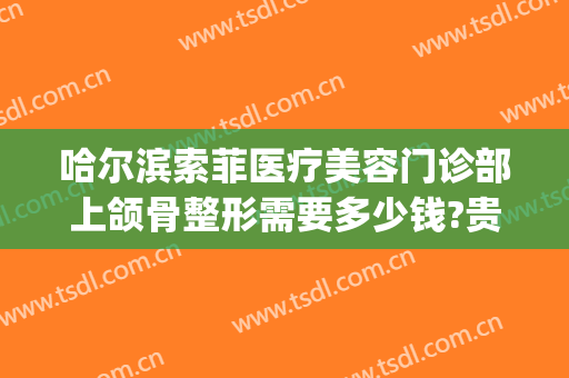 哈尔滨索菲医疗美容门诊部上颌骨整形需要多少钱?贵不贵?(索菲整形医院电话)